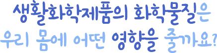 생활화학제품의 화학물질은 우리 몸에 어떤 영항을 줄까요?