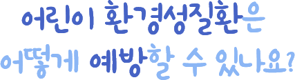어린이 환경성질환은 어떻게 예방할 수 있나요?
